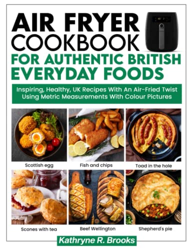 The Air Fryer Cookbook For Authentic British Everyday Foods: Inspiring, Healthy, UK Recipes With An Air Fried Twist Using Metric Measurements In Colour Pictures